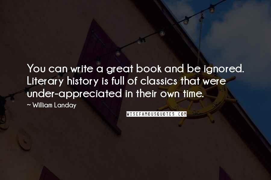 William Landay Quotes: You can write a great book and be ignored. Literary history is full of classics that were under-appreciated in their own time.