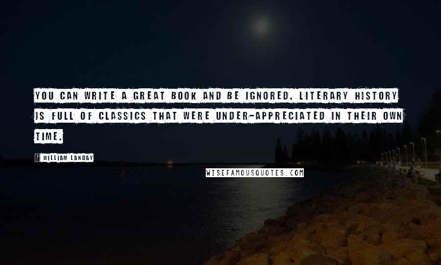 William Landay Quotes: You can write a great book and be ignored. Literary history is full of classics that were under-appreciated in their own time.