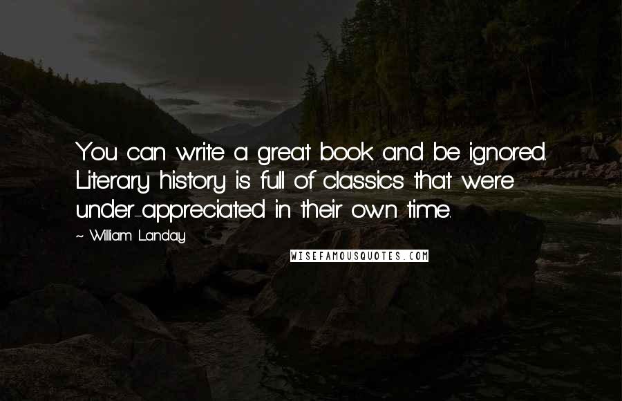 William Landay Quotes: You can write a great book and be ignored. Literary history is full of classics that were under-appreciated in their own time.