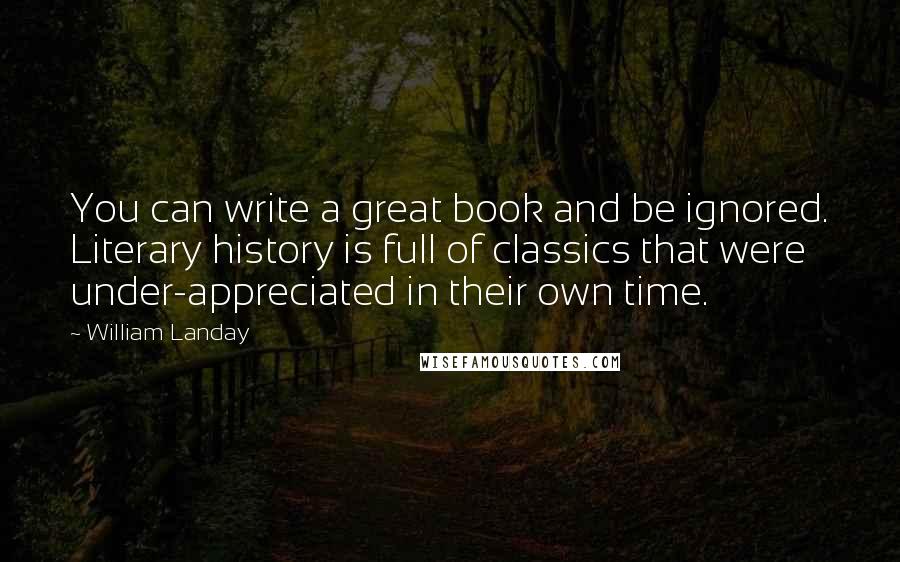 William Landay Quotes: You can write a great book and be ignored. Literary history is full of classics that were under-appreciated in their own time.