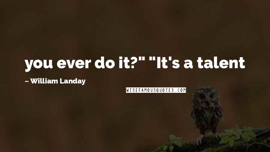 William Landay Quotes: you ever do it?" "It's a talent