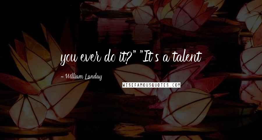 William Landay Quotes: you ever do it?" "It's a talent