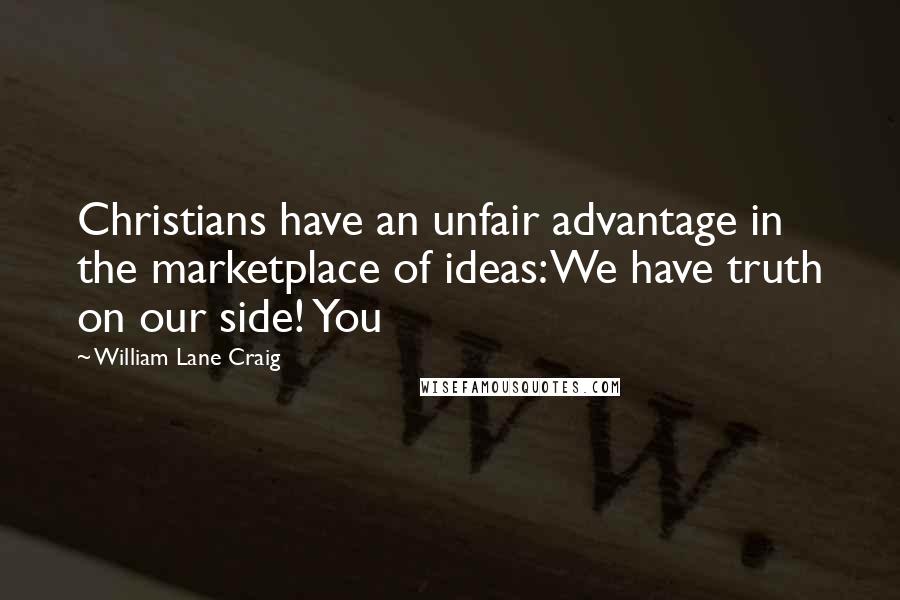 William Lane Craig Quotes: Christians have an unfair advantage in the marketplace of ideas: We have truth on our side! You