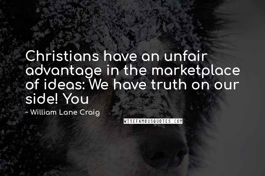 William Lane Craig Quotes: Christians have an unfair advantage in the marketplace of ideas: We have truth on our side! You