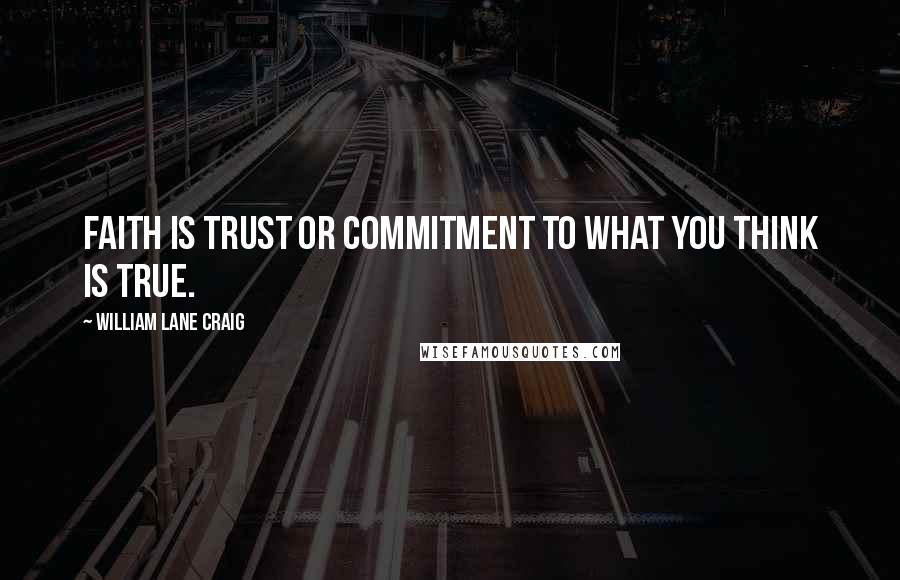 William Lane Craig Quotes: Faith is trust or commitment to what you think is true.