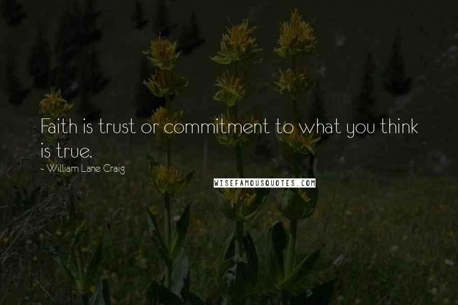 William Lane Craig Quotes: Faith is trust or commitment to what you think is true.