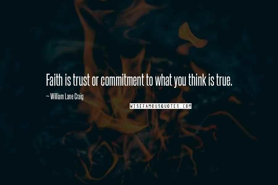 William Lane Craig Quotes: Faith is trust or commitment to what you think is true.