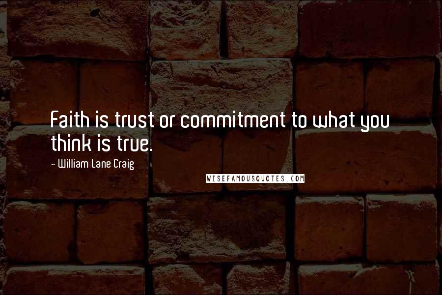 William Lane Craig Quotes: Faith is trust or commitment to what you think is true.