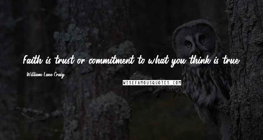 William Lane Craig Quotes: Faith is trust or commitment to what you think is true.