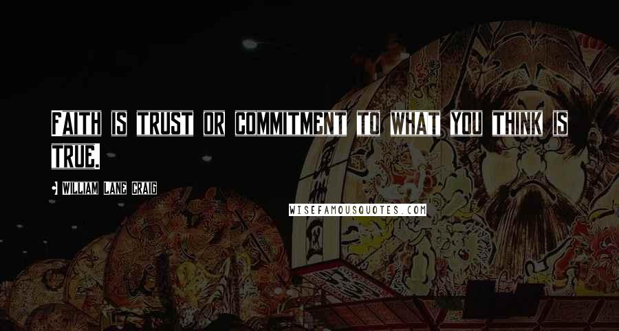 William Lane Craig Quotes: Faith is trust or commitment to what you think is true.