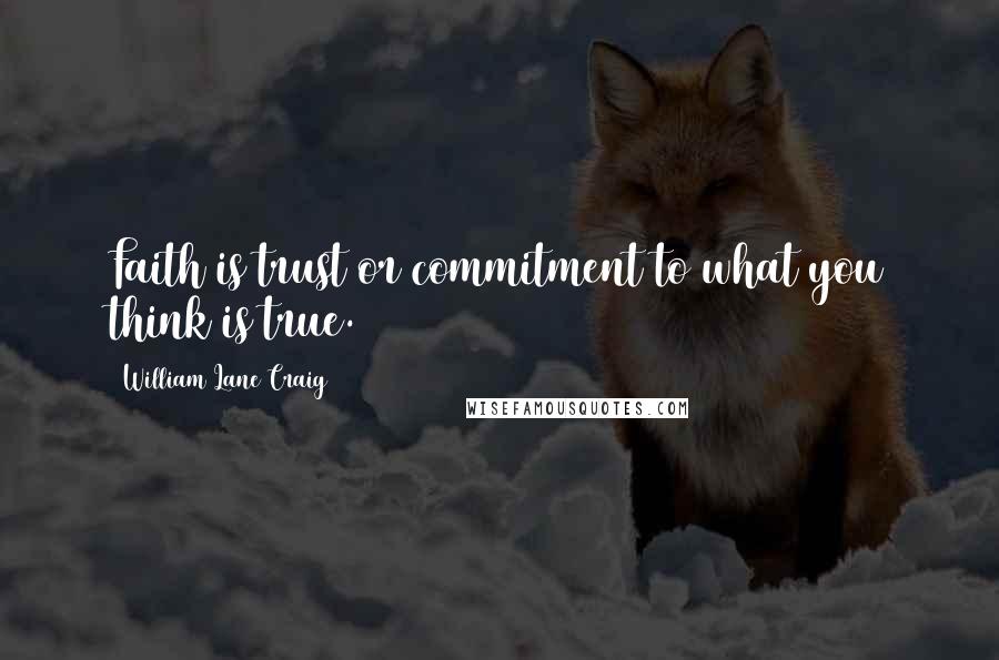 William Lane Craig Quotes: Faith is trust or commitment to what you think is true.
