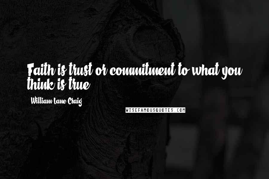 William Lane Craig Quotes: Faith is trust or commitment to what you think is true.