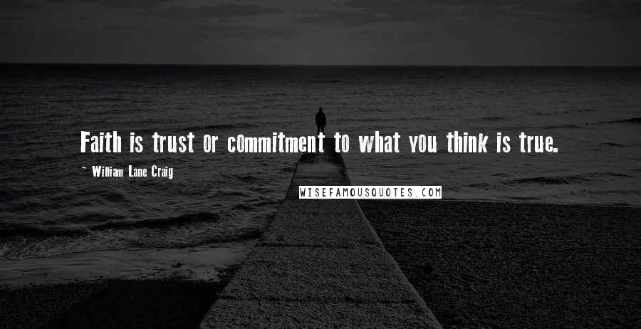 William Lane Craig Quotes: Faith is trust or commitment to what you think is true.