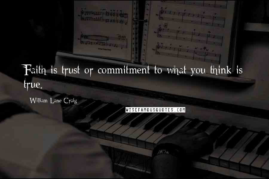 William Lane Craig Quotes: Faith is trust or commitment to what you think is true.