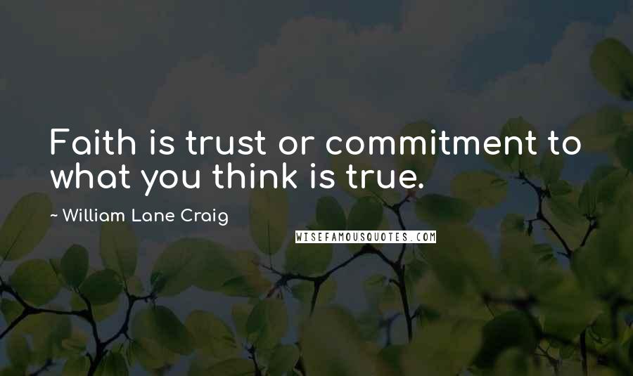William Lane Craig Quotes: Faith is trust or commitment to what you think is true.