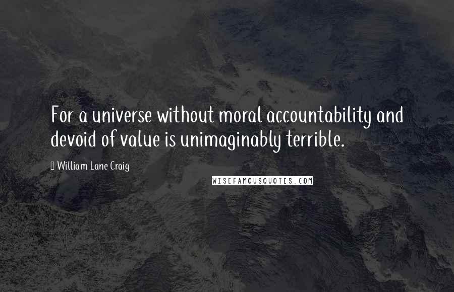 William Lane Craig Quotes: For a universe without moral accountability and devoid of value is unimaginably terrible.