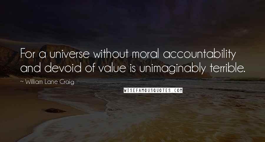 William Lane Craig Quotes: For a universe without moral accountability and devoid of value is unimaginably terrible.