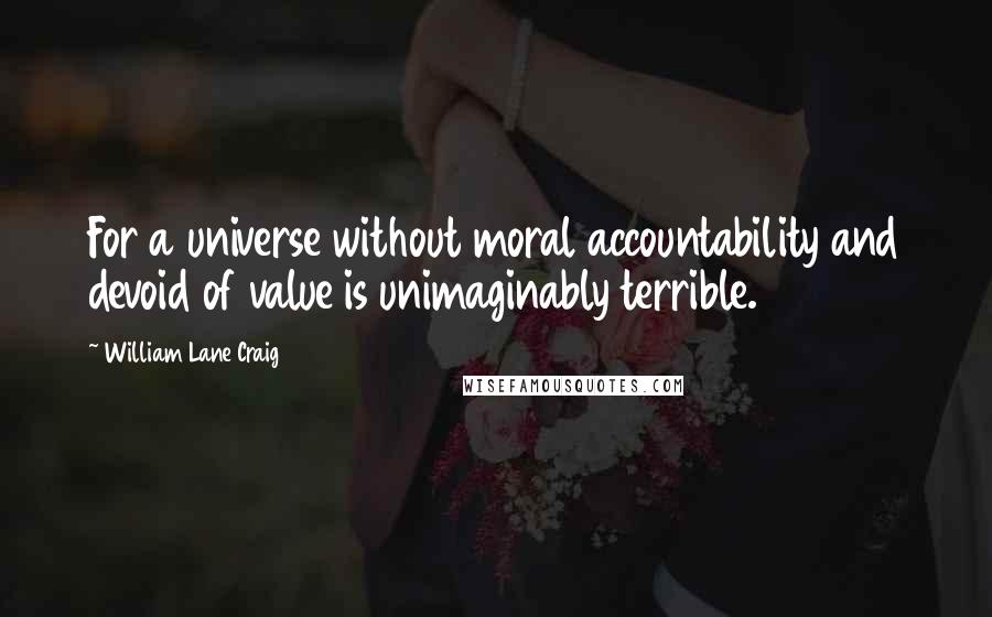 William Lane Craig Quotes: For a universe without moral accountability and devoid of value is unimaginably terrible.
