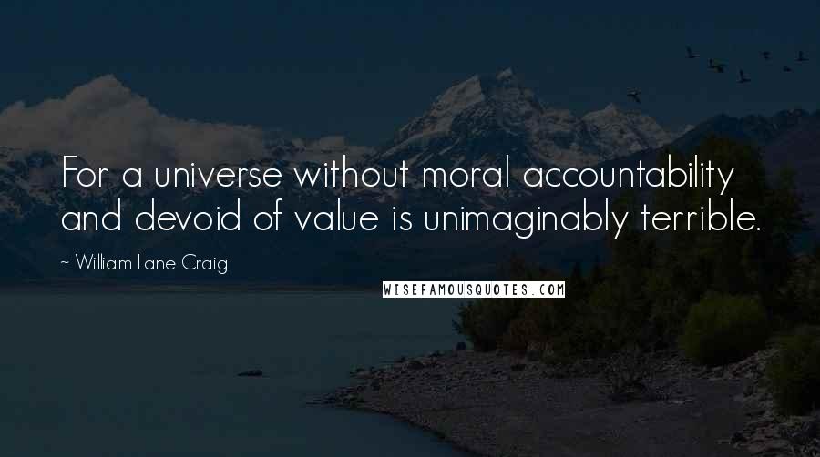 William Lane Craig Quotes: For a universe without moral accountability and devoid of value is unimaginably terrible.