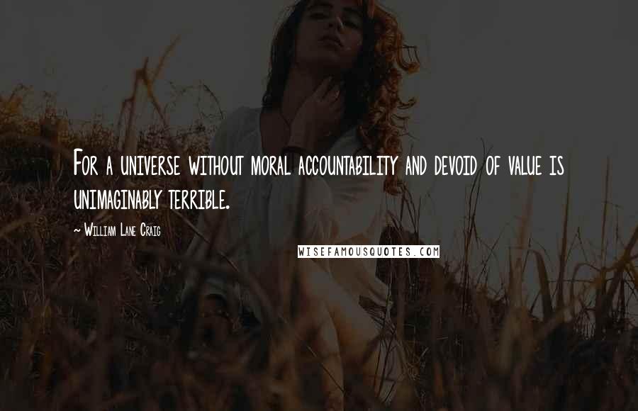 William Lane Craig Quotes: For a universe without moral accountability and devoid of value is unimaginably terrible.