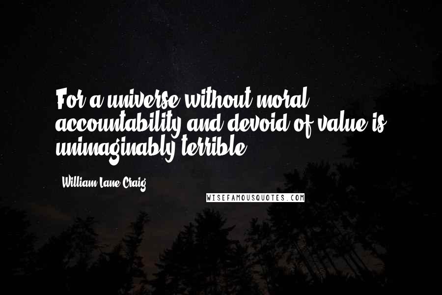 William Lane Craig Quotes: For a universe without moral accountability and devoid of value is unimaginably terrible.