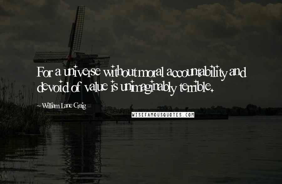 William Lane Craig Quotes: For a universe without moral accountability and devoid of value is unimaginably terrible.