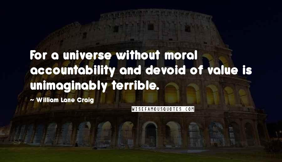 William Lane Craig Quotes: For a universe without moral accountability and devoid of value is unimaginably terrible.