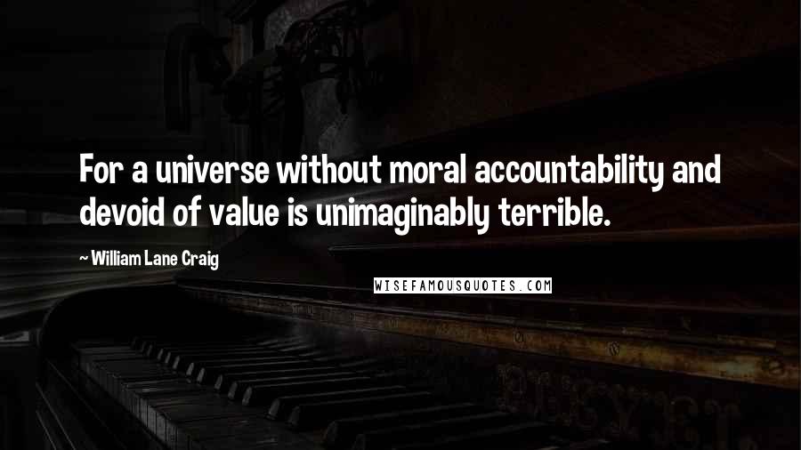 William Lane Craig Quotes: For a universe without moral accountability and devoid of value is unimaginably terrible.