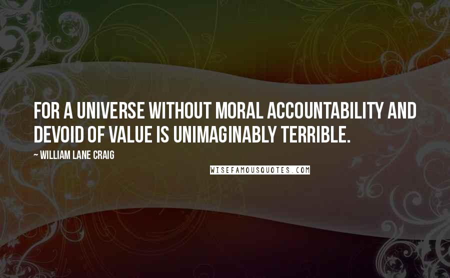 William Lane Craig Quotes: For a universe without moral accountability and devoid of value is unimaginably terrible.