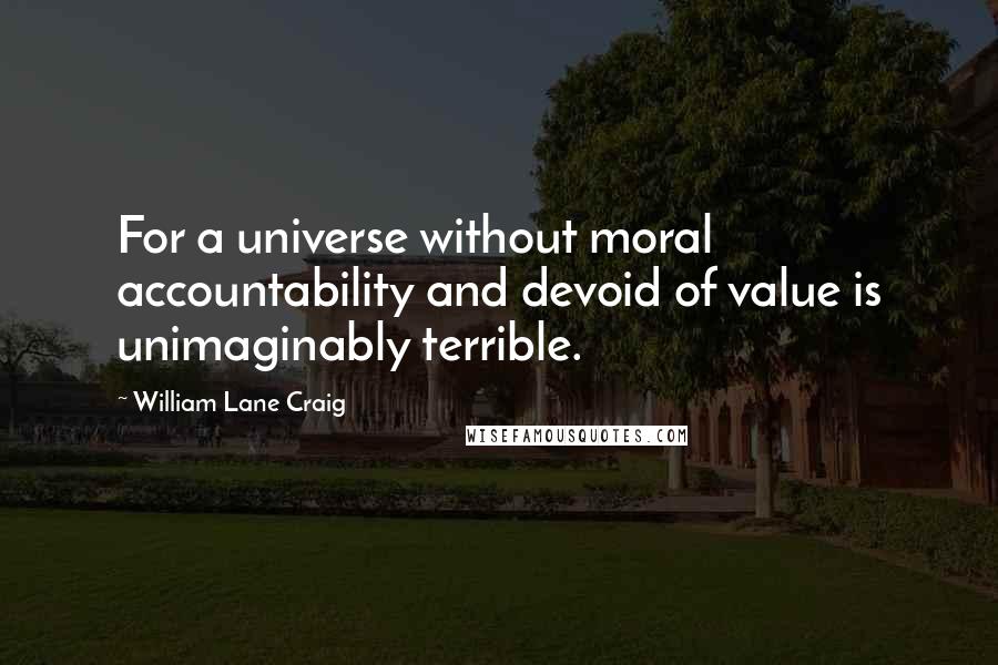 William Lane Craig Quotes: For a universe without moral accountability and devoid of value is unimaginably terrible.