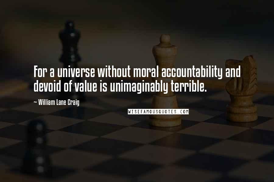 William Lane Craig Quotes: For a universe without moral accountability and devoid of value is unimaginably terrible.