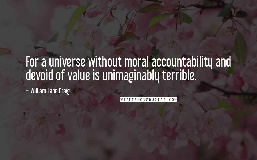 William Lane Craig Quotes: For a universe without moral accountability and devoid of value is unimaginably terrible.