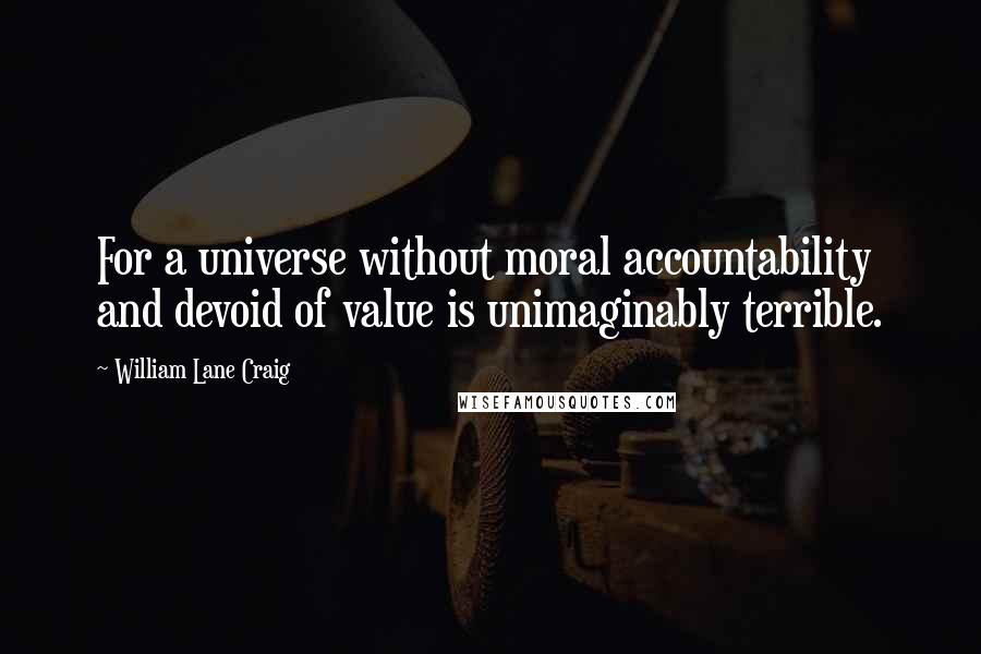 William Lane Craig Quotes: For a universe without moral accountability and devoid of value is unimaginably terrible.