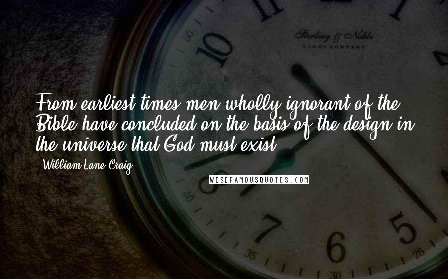 William Lane Craig Quotes: From earliest times men wholly ignorant of the Bible have concluded on the basis of the design in the universe that God must exist.