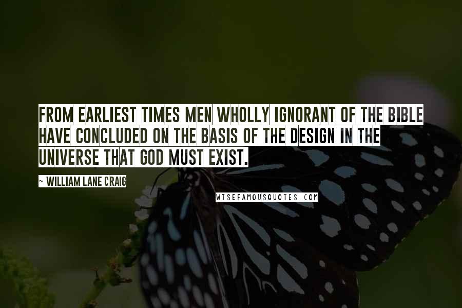 William Lane Craig Quotes: From earliest times men wholly ignorant of the Bible have concluded on the basis of the design in the universe that God must exist.
