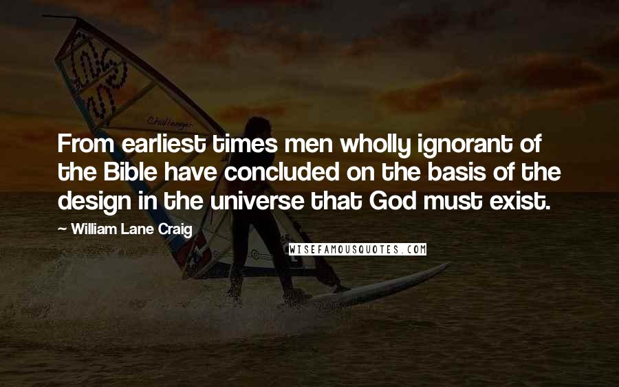 William Lane Craig Quotes: From earliest times men wholly ignorant of the Bible have concluded on the basis of the design in the universe that God must exist.