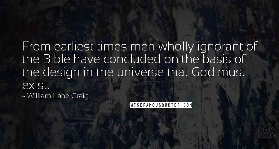 William Lane Craig Quotes: From earliest times men wholly ignorant of the Bible have concluded on the basis of the design in the universe that God must exist.