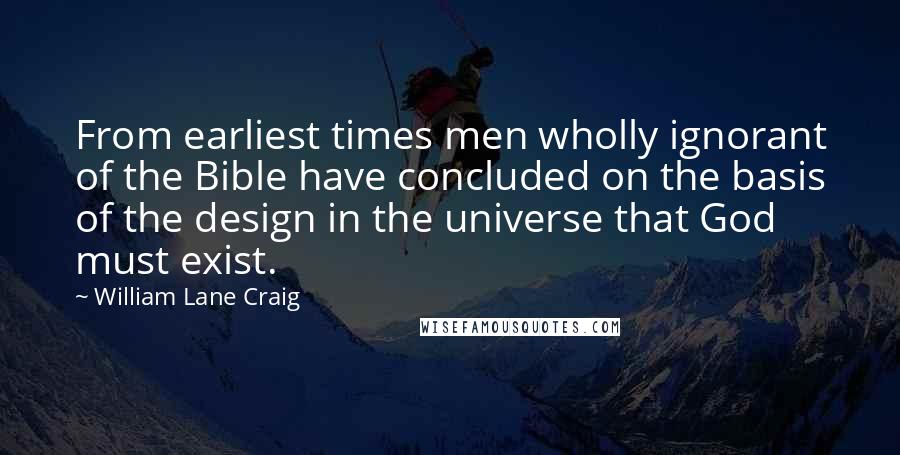 William Lane Craig Quotes: From earliest times men wholly ignorant of the Bible have concluded on the basis of the design in the universe that God must exist.