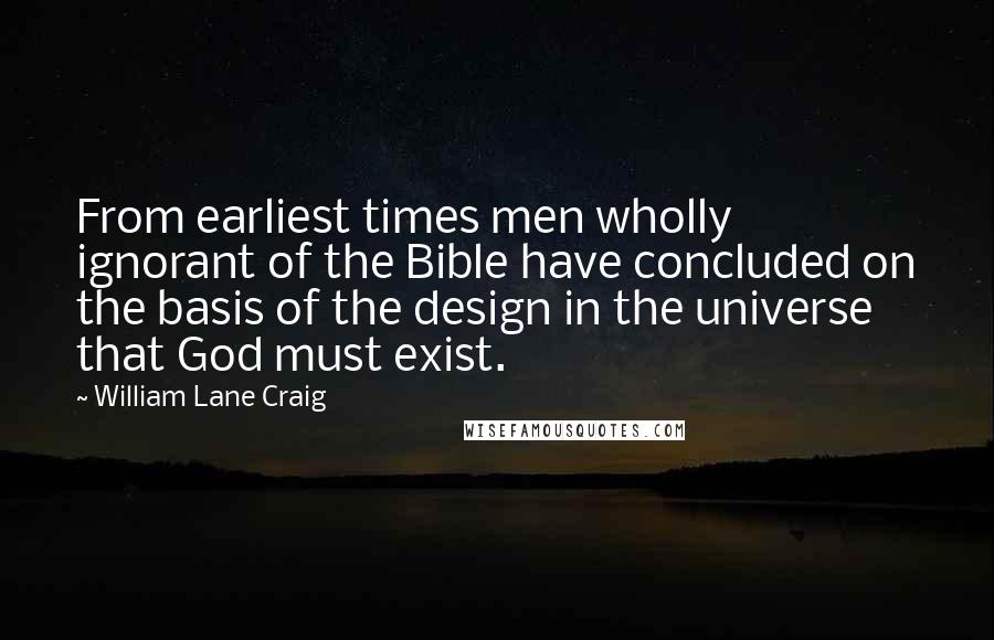 William Lane Craig Quotes: From earliest times men wholly ignorant of the Bible have concluded on the basis of the design in the universe that God must exist.