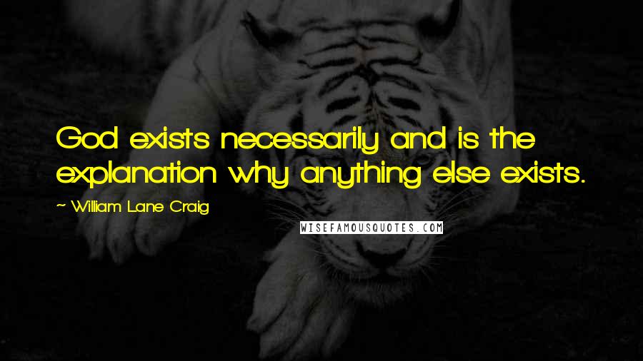 William Lane Craig Quotes: God exists necessarily and is the explanation why anything else exists.