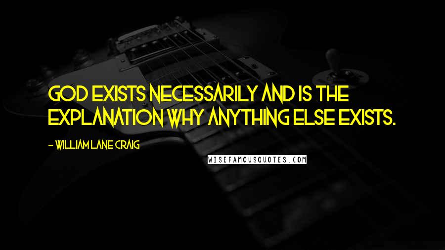 William Lane Craig Quotes: God exists necessarily and is the explanation why anything else exists.