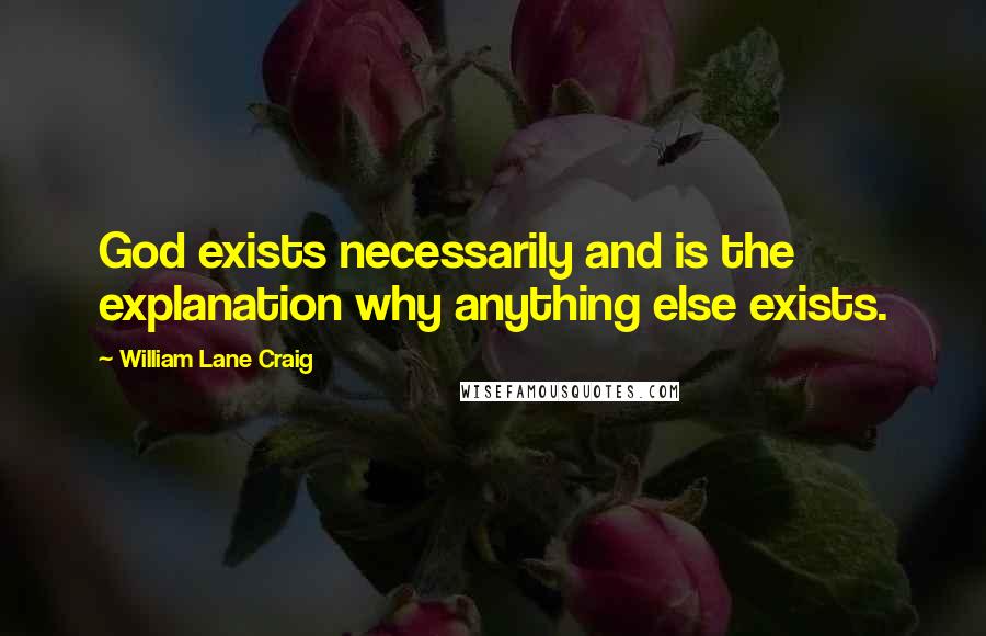 William Lane Craig Quotes: God exists necessarily and is the explanation why anything else exists.