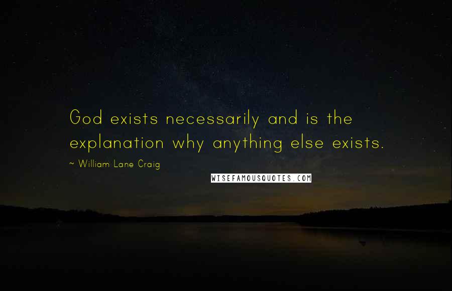 William Lane Craig Quotes: God exists necessarily and is the explanation why anything else exists.