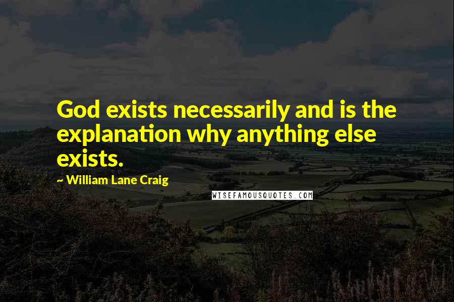 William Lane Craig Quotes: God exists necessarily and is the explanation why anything else exists.