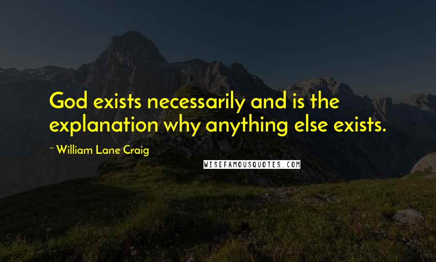 William Lane Craig Quotes: God exists necessarily and is the explanation why anything else exists.