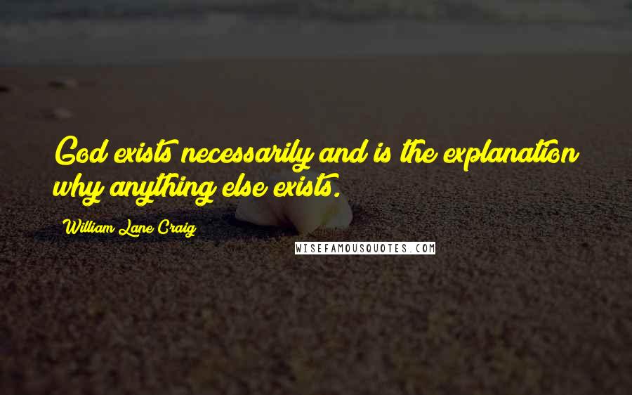 William Lane Craig Quotes: God exists necessarily and is the explanation why anything else exists.