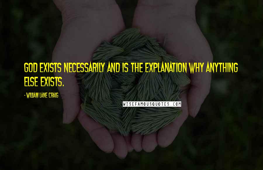 William Lane Craig Quotes: God exists necessarily and is the explanation why anything else exists.