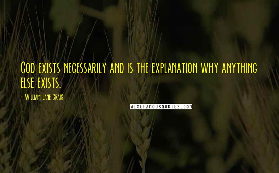 William Lane Craig Quotes: God exists necessarily and is the explanation why anything else exists.