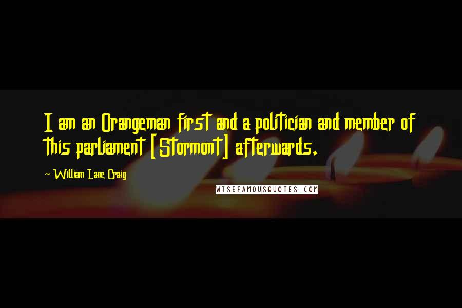 William Lane Craig Quotes: I am an Orangeman first and a politician and member of this parliament [Stormont] afterwards.
