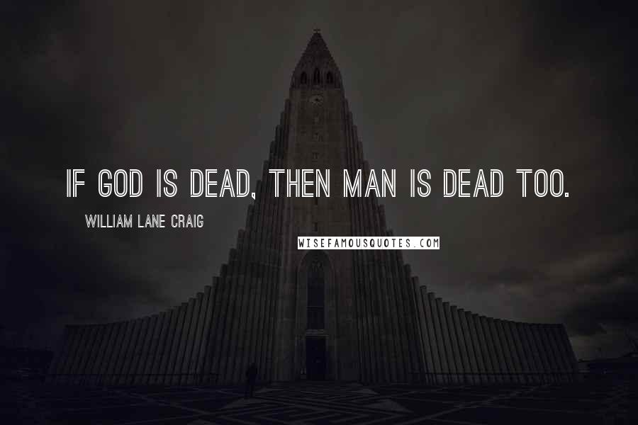 William Lane Craig Quotes: If God is dead, then man is dead too.